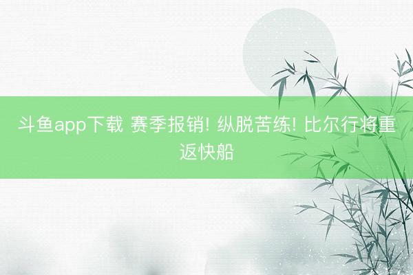 斗鱼app下载 赛季报销! 纵脱苦练! 比尔行将重返快船
