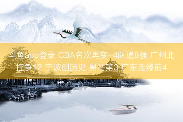 斗鱼app登录 CBA名次再变-4队通8强 广州北控争12 宁波创历史 黑马第3 广东无缘前4