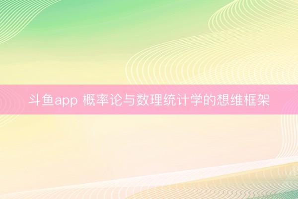 斗鱼app 概率论与数理统计学的想维框架