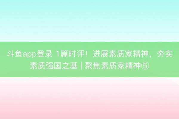 斗鱼app登录 1篇时评！进展素质家精神，夯实素质强国之基 | 聚焦素质家精神⑤