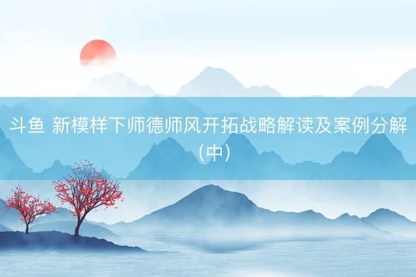 斗鱼 新模样下师德师风开拓战略解读及案例分解（中）