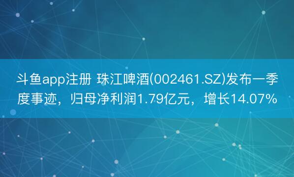 斗鱼app注册 珠江啤酒(002461.SZ)发布一季度事迹，归母净利润1.79亿元，增长14.07%