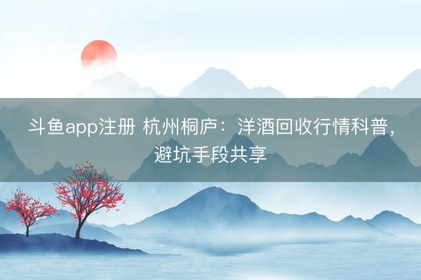 斗鱼app注册 杭州桐庐：洋酒回收行情科普，避坑手段共享