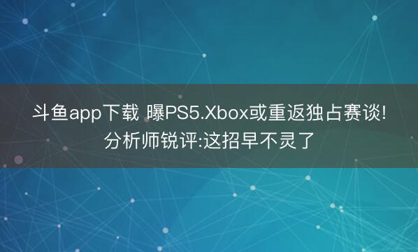 斗鱼app下载 曝PS5.Xbox或重返独占赛谈!分析师锐评:这招早不灵了