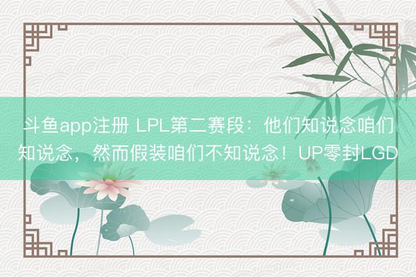 斗鱼app注册 LPL第二赛段：他们知说念咱们知说念，然而假装咱们不知说念！UP零封LGD