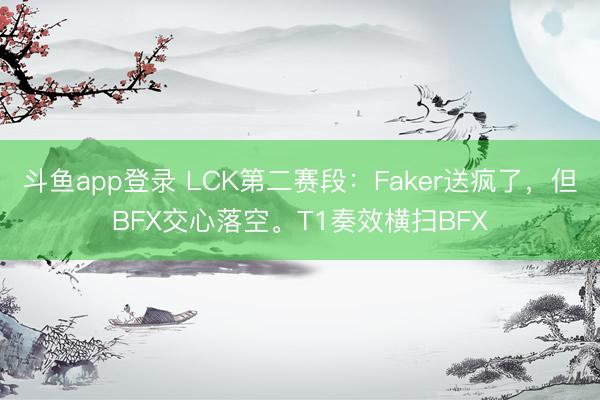 斗鱼app登录 LCK第二赛段：Faker送疯了，但BFX交心落空。T1奏效横扫BFX