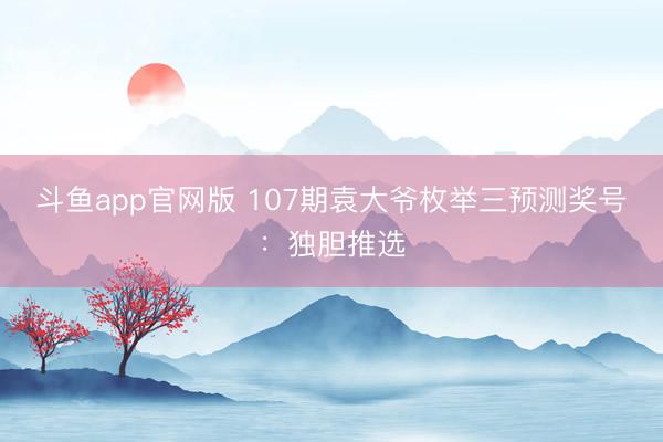 斗鱼app官网版 107期袁大爷枚举三预测奖号：独胆推选