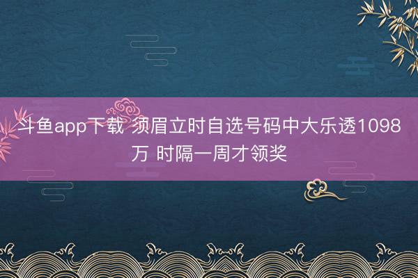 斗鱼app下载 须眉立时自选号码中大乐透1098万 时隔一周才领奖