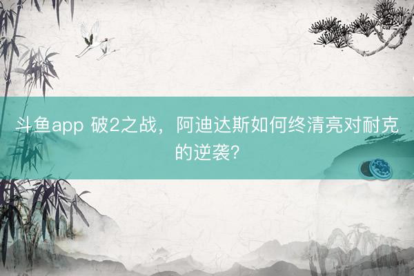 斗鱼app 破2之战，阿迪达斯如何终清亮对耐克的逆袭？