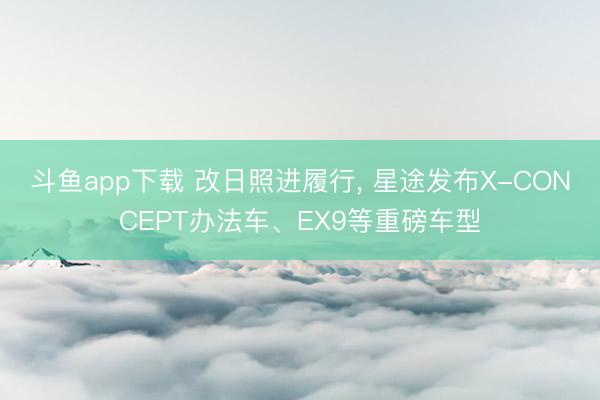 斗鱼app下载 改日照进履行， 星途发布X-CONCEPT办法车、EX9等重磅车型