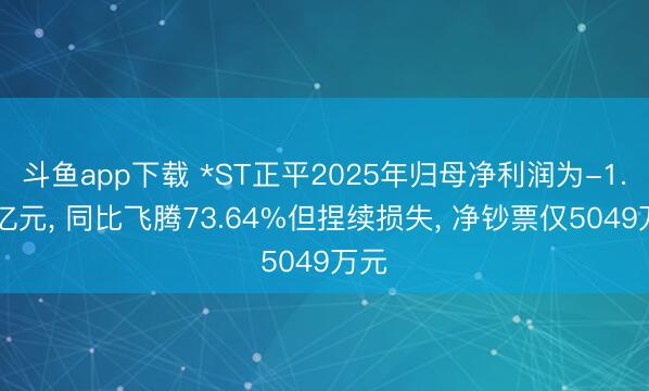 斗鱼app下载 *ST正平2025年归母净利润为-1.42亿元， 同比飞腾73.64%但捏续损失， 净钞票仅5049万元