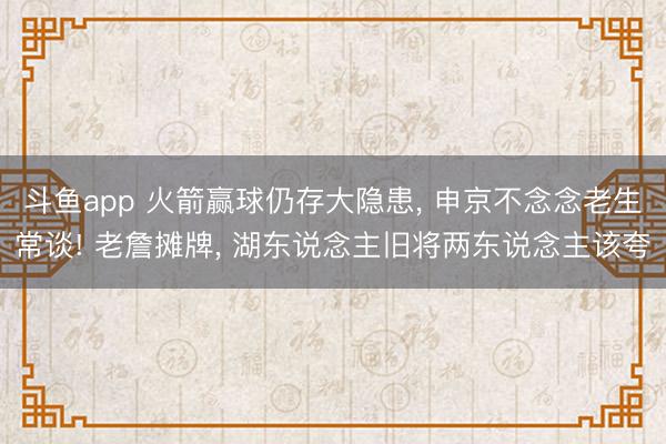 斗鱼app 火箭赢球仍存大隐患， 申京不念念老生常谈! 老詹摊牌， 湖东说念主旧将两东说念主该夸