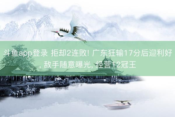 斗鱼app登录 拒却2连败! 广东狂输17分后迎利好， 敌手随意曝光， 经营12冠王