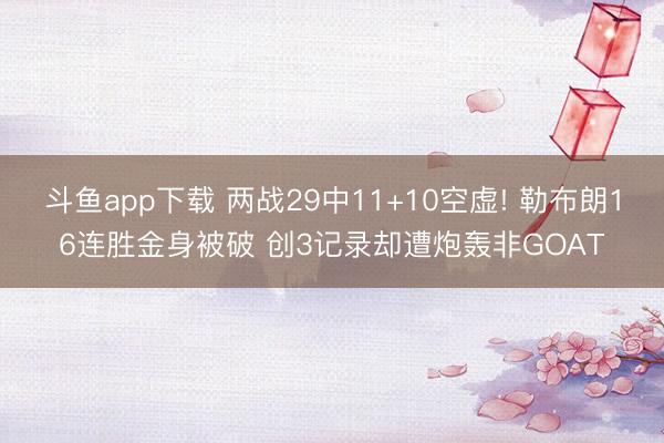 斗鱼app下载 两战29中11+10空虚! 勒布朗16连胜金身被破 创3记录却遭炮轰非GOAT