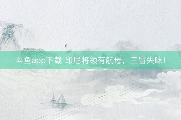 斗鱼app下载 印尼将领有航母，三冒失味！