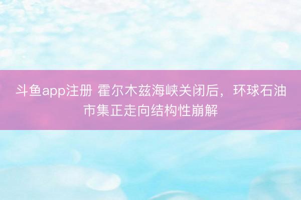 斗鱼app注册 霍尔木兹海峡关闭后，环球石油市集正走向结构性崩解