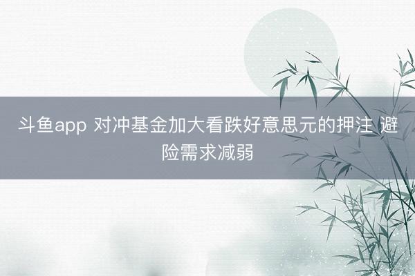 斗鱼app 对冲基金加大看跌好意思元的押注 避险需求减弱