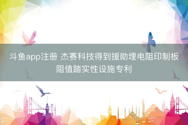 斗鱼app注册 杰赛科技得到援助埋电阻印制板阻值踏实性设施专利