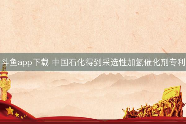 斗鱼app下载 中国石化得到采选性加氢催化剂专利