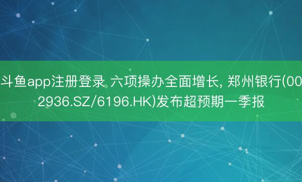 斗鱼app注册登录 六项操办全面增长， 郑州银行(002936.SZ/6196.HK)发布超预期一季报
