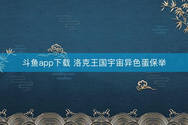 斗鱼app下载 洛克王国宇宙异色蛋保举