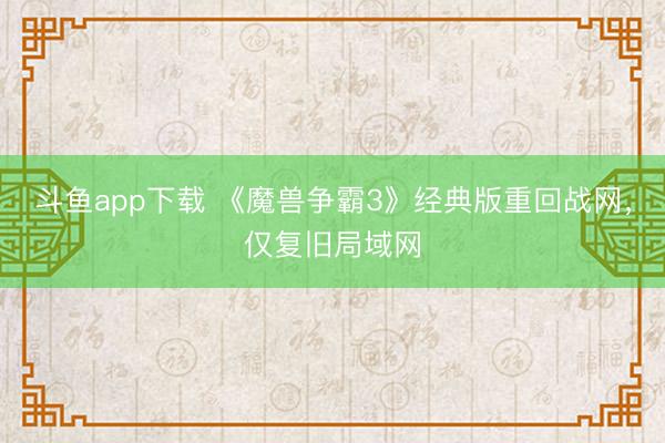 斗鱼app下载 《魔兽争霸3》经典版重回战网，仅复旧局域网