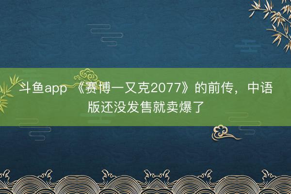 斗鱼app 《赛博一又克2077》的前传，中语版还没发售就卖爆了