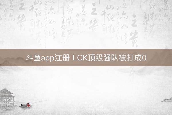 斗鱼app注册 LCK顶级强队被打成0