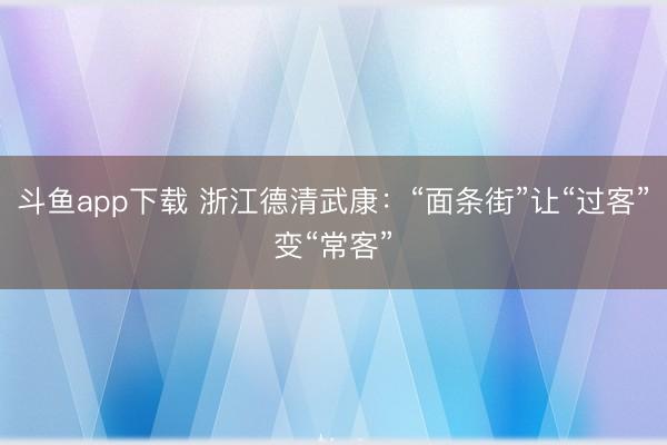 斗鱼app下载 浙江德清武康：“面条街”让“过客”变“常客”
