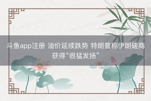 斗鱼app注册 油价延续跌势 特朗普称伊朗磋商获得“很猛发扬”