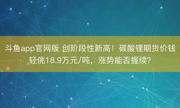 斗鱼app官网版 创阶段性新高！碳酸锂期货价钱轻佻18.9万元/吨，涨势能否握续？