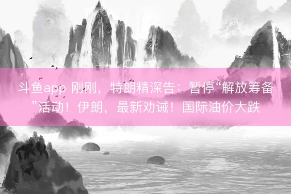 斗鱼app 刚刚，特朗精深告：暂停“解放筹备”活动！伊朗，最新劝诫！国际油价大跌