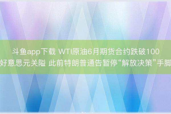斗鱼app下载 WTI原油6月期货合约跌破100好意思元关隘 此前特朗普通告暂停“解放决策”手脚