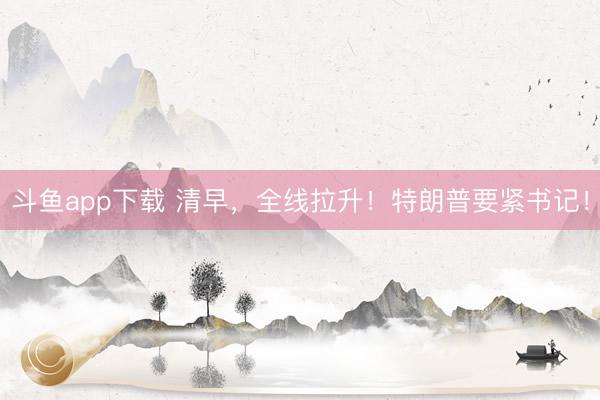 斗鱼app下载 清早，全线拉升！特朗普要紧书记！