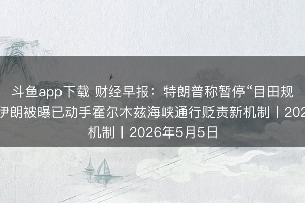 斗鱼app下载 财经早报：特朗普称暂停“目田规画”当作，伊朗被曝已动手霍尔木兹海峡通行贬责新机制丨2026年5月5日