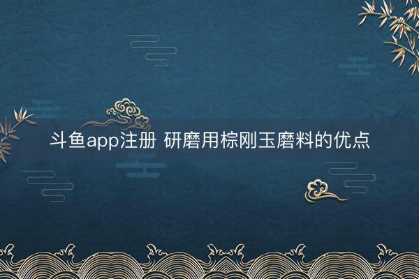 斗鱼app注册 研磨用棕刚玉磨料的优点