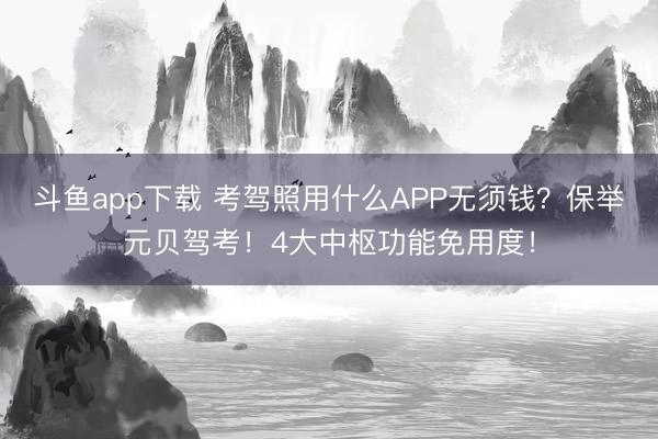 斗鱼app下载 考驾照用什么APP无须钱？保举元贝驾考！4大中枢功能免用度！