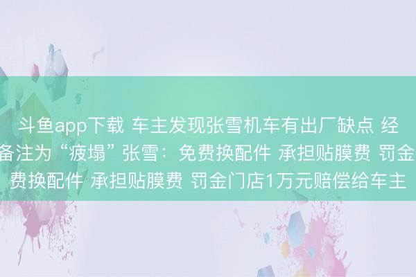斗鱼app下载 车主发现张雪机车有出厂缺点 经销商不承认 还把车主备注为 “疲塌” 张雪：免费换配件 承担贴膜费 罚金门店1万元赔偿给车主