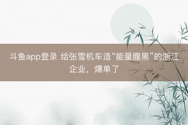 斗鱼app登录 给张雪机车造“能量腹黑”的浙江企业，爆单了