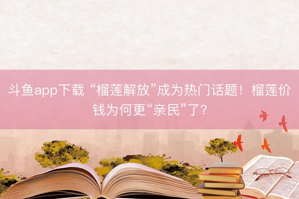斗鱼app下载 “榴莲解放”成为热门话题！榴莲价钱为何更“亲民”了？