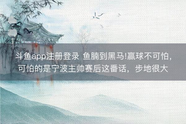 斗鱼app注册登录 鱼腩到黑马!赢球不可怕，可怕的是宁波主帅赛后这番话，步地很大