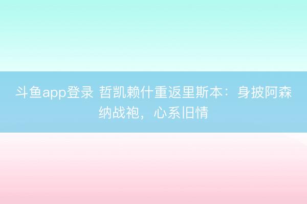 斗鱼app登录 哲凯赖什重返里斯本：身披阿森纳战袍，心系旧情
